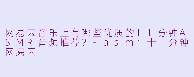 网易云音乐上有哪些优质的11分钟ASMR音频推荐？-asmr十一分钟网易云
