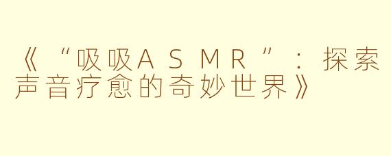 《“吸吸ASMR”：探索声音疗愈的奇妙世界》
