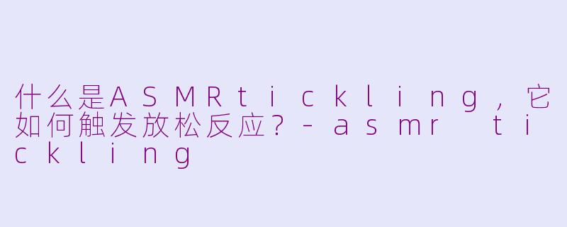 什么是ASMRtickling，它如何触发放松反应？-asmr tickling