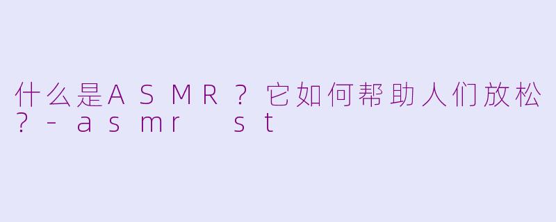 什么是ASMR？它如何帮助人们放松？-asmr st
