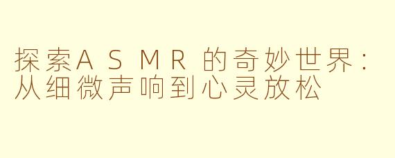 探索ASMR的奇妙世界：从细微声响到心灵放松