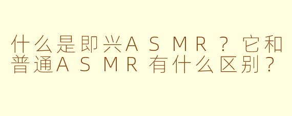 什么是即兴ASMR？它和普通ASMR有什么区别？