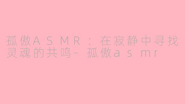 孤傲ASMR：在寂静中寻找灵魂的共鸣-孤傲asmr