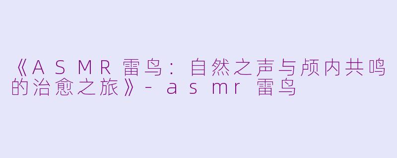 《ASMR雷鸟：自然之声与颅内共鸣的治愈之旅》-asmr雷鸟