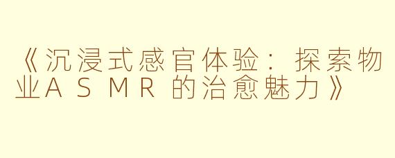 《沉浸式感官体验：探索物业ASMR的治愈魅力》