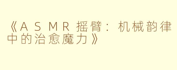 《ASMR摇臂：机械韵律中的治愈魔力》