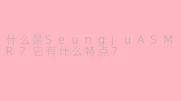什么是SeungjuASMR？它有什么特点？
