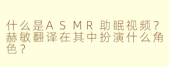 什么是ASMR助眠视频？赫敏翻译在其中扮演什么角色？
