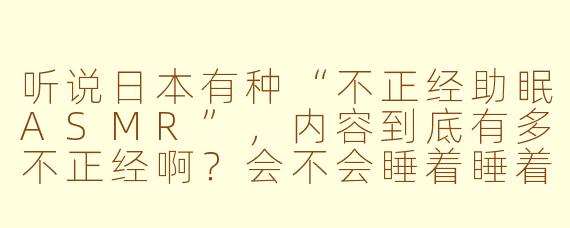 听说日本有种“不正经助眠ASMR”，内容到底有多不正经啊？会不会睡着睡着笑醒？