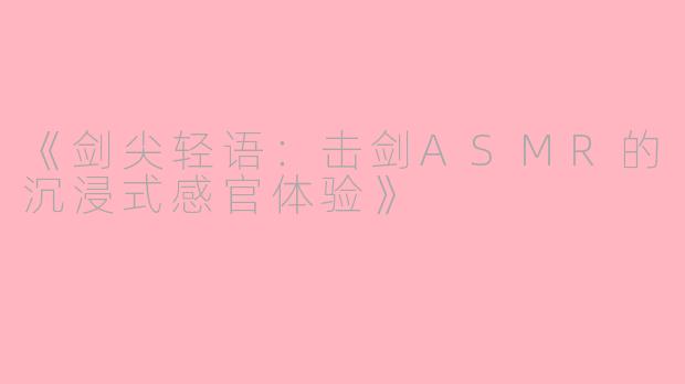 《剑尖轻语：击剑ASMR的沉浸式感官体验》