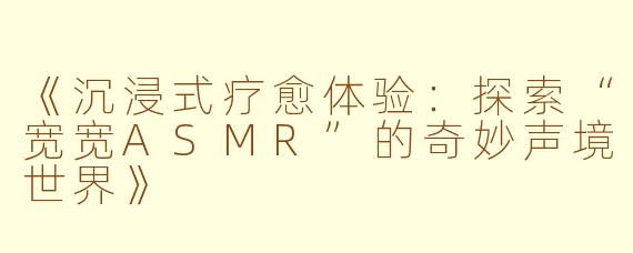 《沉浸式疗愈体验：探索“宽宽ASMR”的奇妙声境世界》