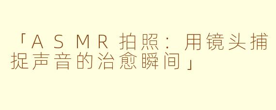 「ASMR拍照：用镜头捕捉声音的治愈瞬间」