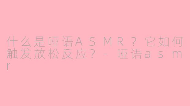 什么是哑语ASMR？它如何触发放松反应？-哑语asmr