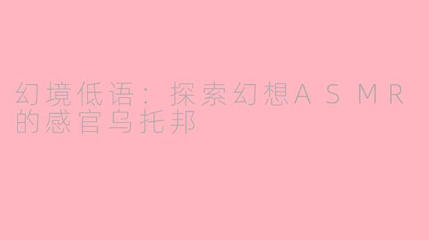 幻境低语：探索幻想ASMR的感官乌托邦