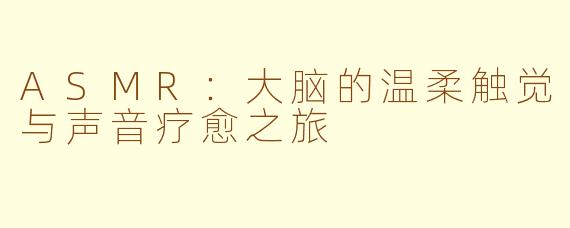 ASMR：大脑的温柔触觉与声音疗愈之旅