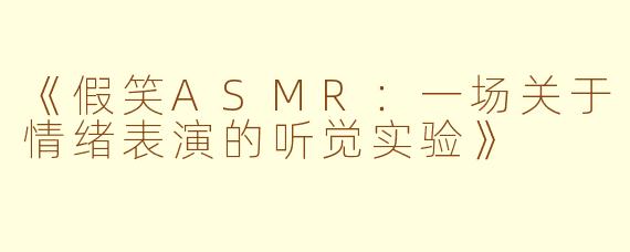 《假笑ASMR：一场关于情绪表演的听觉实验》