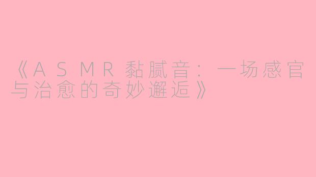 《ASMR黏腻音：一场感官与治愈的奇妙邂逅》