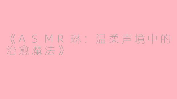 《ASMR琳：温柔声境中的治愈魔法》
