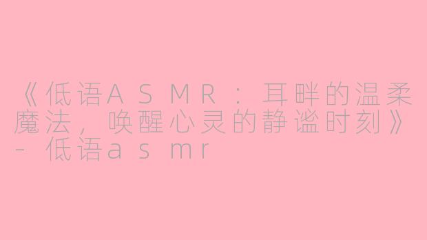 《低语ASMR：耳畔的温柔魔法，唤醒心灵的静谧时刻》-低语asmr