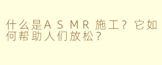 什么是ASMR施工？它如何帮助人们放松？