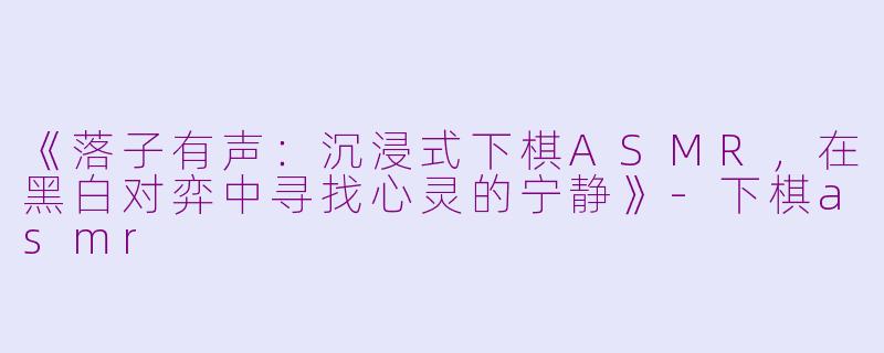 《落子有声：沉浸式下棋ASMR，在黑白对弈中寻找心灵的宁静》-下棋asmr