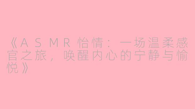《ASMR怡情：一场温柔感官之旅，唤醒内心的宁静与愉悦》