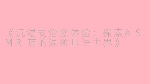 《沉浸式治愈体验：探索ASMR喵的温柔耳语世界》