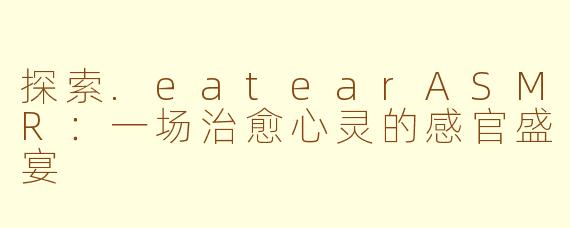 探索.eatearASMR：一场治愈心灵的感官盛宴