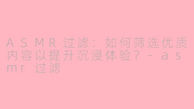 ASMR过滤：如何筛选优质内容以提升沉浸体验？-asmr过滤