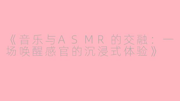 《音乐与ASMR的交融：一场唤醒感官的沉浸式体验》