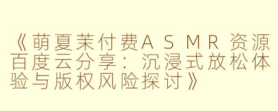 《萌夏茉付费ASMR资源百度云分享：沉浸式放松体验与版权风险探讨》