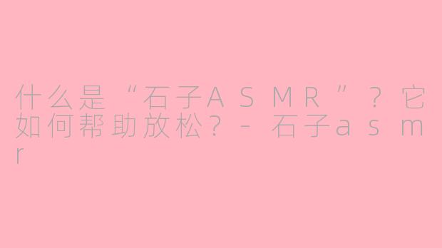 什么是“石子ASMR”？它如何帮助放松？-石子asmr