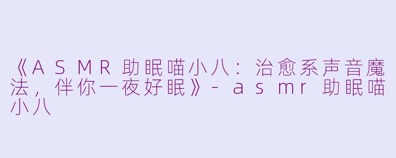 《ASMR助眠喵小八：治愈系声音魔法，伴你一夜好眠》-asmr助眠喵小八