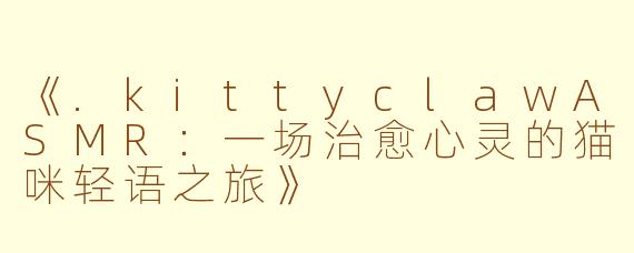 《.kittyclawASMR：一场治愈心灵的猫咪轻语之旅》