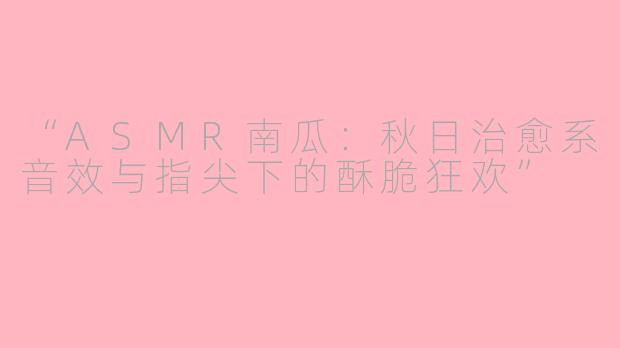 “ASMR南瓜：秋日治愈系音效与指尖下的酥脆狂欢”