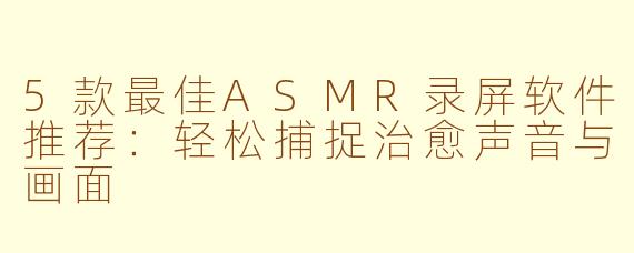 5款最佳ASMR录屏软件推荐：轻松捕捉治愈声音与画面