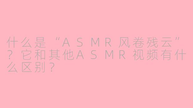 什么是“ASMR风卷残云”？它和其他ASMR视频有什么区别？