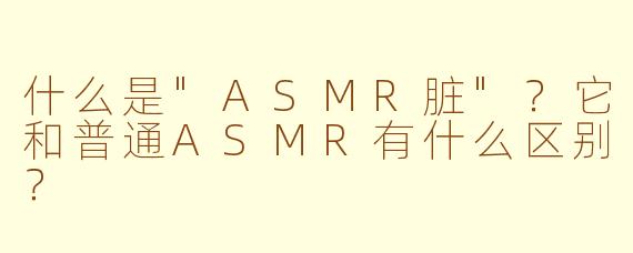什么是"ASMR脏"?它和普通ASMR有什么区别?