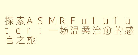 探索ASMRFufufuter：一场温柔治愈的感官之旅