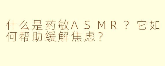 什么是药敏ASMR？它如何帮助缓解焦虑？