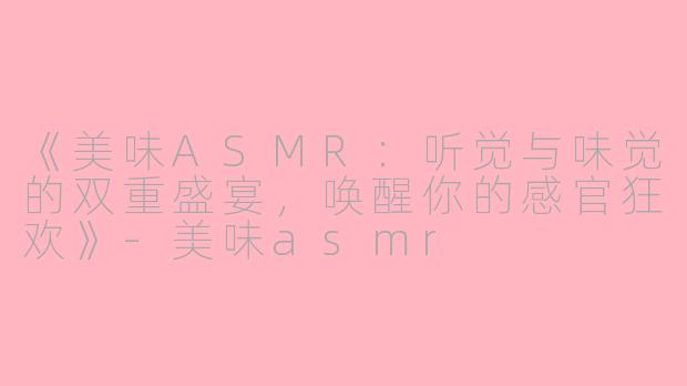 《美味ASMR：听觉与味觉的双重盛宴，唤醒你的感官狂欢》-美味asmr