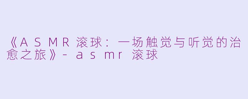 《ASMR滚球：一场触觉与听觉的治愈之旅》-asmr滚球