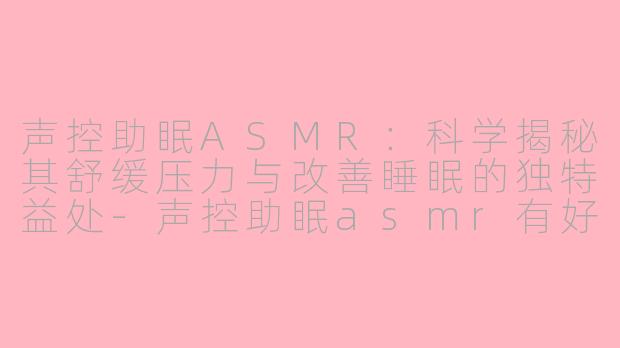 声控助眠ASMR：科学揭秘其舒缓压力与改善睡眠的独特益处-声控助眠asmr有好处吗