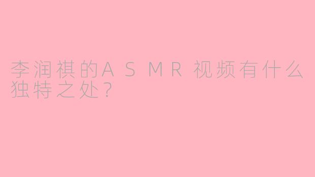 李润祺的ASMR视频有什么独特之处？