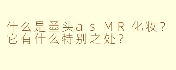 什么是墨头asMR化妆？它有什么特别之处？