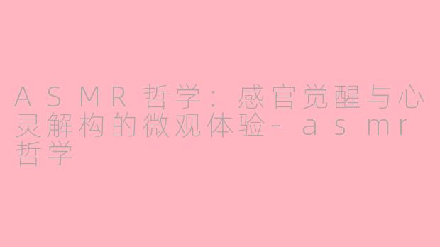 ASMR哲学：感官觉醒与心灵解构的微观体验-asmr哲学