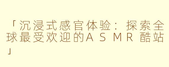 「沉浸式感官体验：探索全球最受欢迎的ASMR酷站」