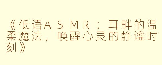 《低语ASMR：耳畔的温柔魔法，唤醒心灵的静谧时刻》