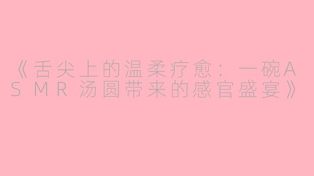 《舌尖上的温柔疗愈：一碗ASMR汤圆带来的感官盛宴》
