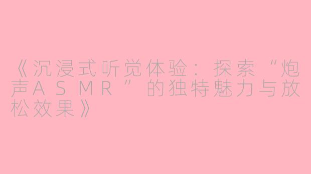 《沉浸式听觉体验：探索“炮声ASMR”的独特魅力与放松效果》